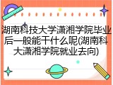 湖南科技大学潇湘学院毕业后一般能干什么呢(湖南科大潇湘学院就业去向)