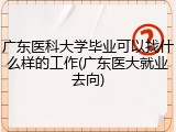 广东医科大学毕业可以找什么样的工作(广东医大就业去向)