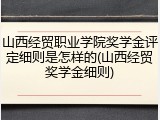 山西经贸职业学院奖学金评定细则是怎样的(山西经贸奖学金细则)
