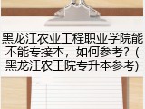 黑龙江农业工程职业学院能不能专接本，如何参考？(黑龙江农工院专升本参考)
