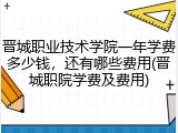 晋城职业技术学院一年学费多少钱，还有哪些费用(晋城职院学费及费用)