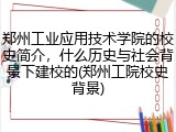 郑州工业应用技术学院的校史简介，什么历史与社会背景下建校的(郑州工院校史背景)