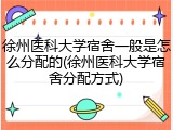 徐州医科大学宿舍一般是怎么分配的(徐州医科大学宿舍分配方式)