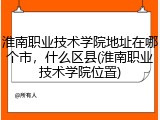 淮南职业技术学院地址在哪个市，什么区县(淮南职业技术学院位置)