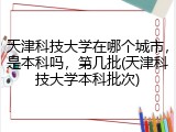 天津科技大学在哪个城市，是本科吗，第几批(天津科技大学本科批次)