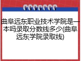 曲阜远东职业技术学院是一本吗录取分数线多少(曲阜远东学院录取线)