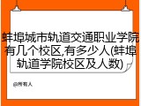 蚌埠城市轨道交通职业学院有几个校区,有多少人(蚌埠轨道学院校区及人数)