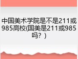 中国美术学院是不是211或985高校(国美是211或985吗？)
