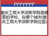 重庆工商大学派斯学院是哪里的学校，在哪个城市(重庆工商大学派斯学院位置)