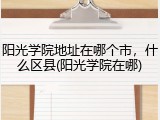 阳光学院地址在哪个市，什么区县(阳光学院在哪)