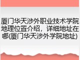 厦门华天涉外职业技术学院地理位置介绍，详细地址在哪(厦门华天涉外学院地址)