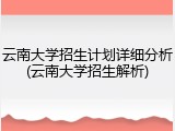 云南大学招生计划详细分析(云南大学招生解析)