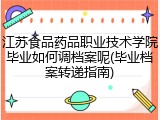 江苏食品药品职业技术学院毕业如何调档案呢(毕业档案转递指南)
