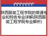 陕西服装工程学院的普通专业和特色专业详解(陕西服装工程学院专业解析)