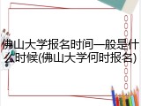 佛山大学报名时间一般是什么时候(佛山大学何时报名)