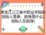 黑龙江三江美术职业学院的创始人是谁，前身是什么(创始人及前身)