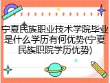 宁夏民族职业技术学院毕业是什么学历有何优势(宁夏民族职院学历优势)