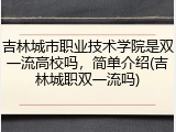 吉林城市职业技术学院是双一流高校吗，简单介绍(吉林城职双一流吗)