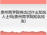 贵州商学院有出过什么知名人士吗(贵州商学院知名校友)