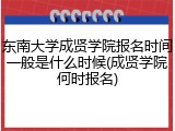 东南大学成贤学院报名时间一般是什么时候(成贤学院何时报名)