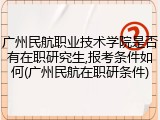 广州民航职业技术学院是否有在职研究生,报考条件如何(广州民航在职研条件)