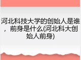 河北科技大学的创始人是谁，前身是什么(河北科大创始人前身)