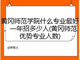 黄冈师范学院什么专业最好，一年招多少人(黄冈师范优势专业人数)