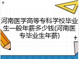 河南医学高等专科学校毕业生一般年薪多少钱(河南医专毕业生年薪)