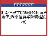 湖南信息学院毕业如何调档案呢(湖南信息学院调档流程)