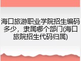 海口旅游职业学院招生编码多少，隶属哪个部门(海口旅院招生代码归属)