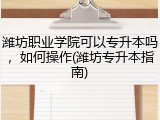 潍坊职业学院可以专升本吗，如何操作(潍坊专升本指南)