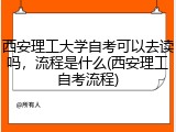 西安理工大学自考可以去读吗，流程是什么(西安理工自考流程)