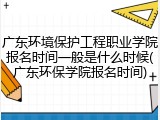 广东环境保护工程职业学院报名时间一般是什么时候(广东环保学院报名时间)