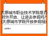 太原城市职业技术学院是否对外开放，让进去参观吗？(太原城市学院开放参观吗)