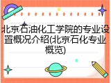 北京石油化工学院的专业设置概况介绍(北京石化专业概览)