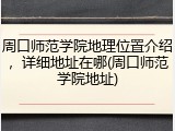 周口师范学院地理位置介绍，详细地址在哪(周口师范学院地址)