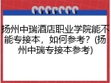扬州中瑞酒店职业学院能不能专接本，如何参考？(扬州中瑞专接本参考)