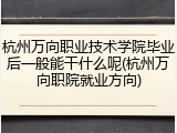 杭州万向职业技术学院毕业后一般能干什么呢(杭州万向职院就业方向)