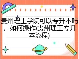 贵州理工学院可以专升本吗，如何操作(贵州理工专升本流程)