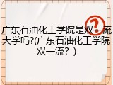 广东石油化工学院是双一流大学吗?(广东石油化工学院双一流？)