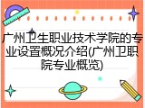 广州卫生职业技术学院的专业设置概况介绍(广州卫职院专业概览)