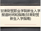 甘肃财贸职业学院新生入学报道时间和指南(甘肃财贸新生入学指南)