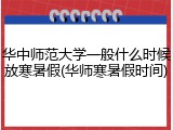 华中师范大学一般什么时候放寒暑假(华师寒暑假时间)