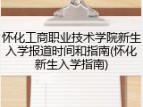 怀化工商职业技术学院新生入学报道时间和指南(怀化新生入学指南)