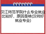 汉江师范学院什么专业就业比较好，原因是啥(汉师好就业专业)