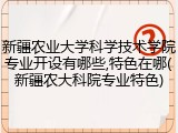 新疆农业大学科学技术学院专业开设有哪些,特色在哪(新疆农大科院专业特色)