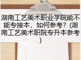 湖南工艺美术职业学院能不能专接本，如何参考？(湖南工艺美术职院专升本参考)