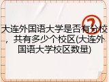 大连外国语大学是否有分校，共有多少个校区(大连外国语大学校区数量)