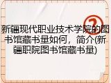 新疆现代职业技术学院的图书馆藏书量如何，简介(新疆职院图书馆藏书量)