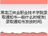 黑龙江林业职业技术学院录取通知书一般什么时候发(录取通知书发放时间)